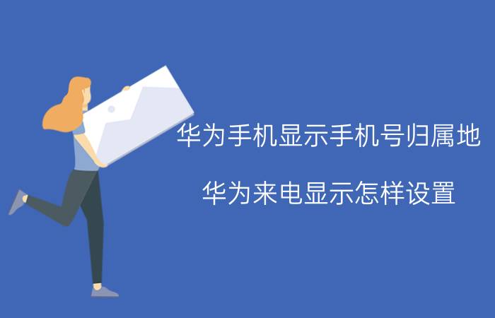 华为手机显示手机号归属地 华为来电显示怎样设置？